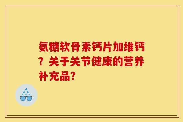 氨糖软骨素钙片加维钙？关于关节健康的营养补充品？