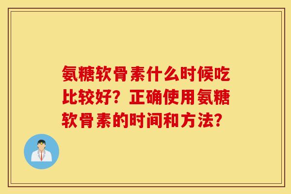 氨糖软骨素什么时候吃比较好？正确使用氨糖软骨素的时间和方法？