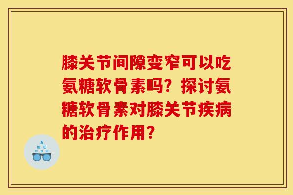 膝关节间隙变窄可以吃氨糖软骨素吗？探讨氨糖软骨素对膝关节疾病的治疗作用？