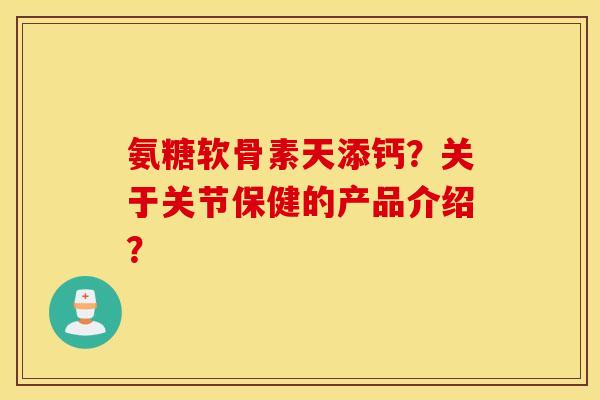 氨糖软骨素天添钙？关于关节保健的产品介绍？