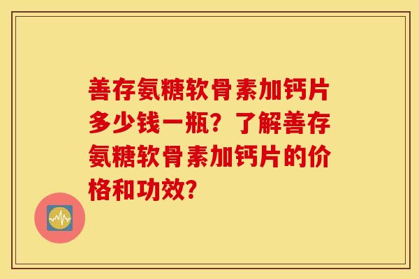 善存氨糖软骨素加钙片多少钱一瓶？了解善存氨糖软骨素加钙片的价格和功效？