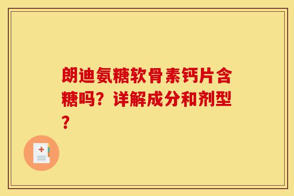 朗迪氨糖软骨素钙片含糖吗？详解成分和剂型？