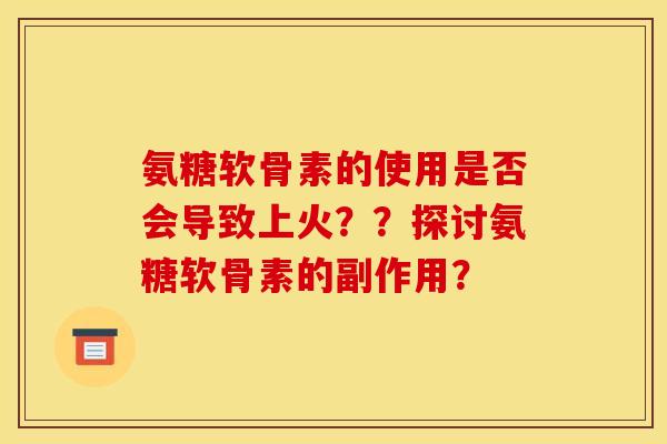 氨糖软骨素的使用是否会导致上火？？探讨氨糖软骨素的副作用？