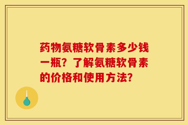 药物氨糖软骨素多少钱一瓶？了解氨糖软骨素的价格和使用方法？