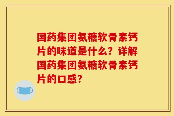 国药集团氨糖软骨素钙片的味道是什么？详解国药集团氨糖软骨素钙片的口感？