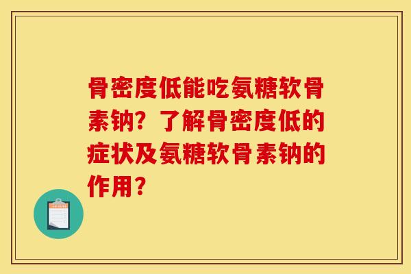 骨密度低能吃氨糖软骨素钠?了解骨密度低的症状及氨糖软骨素钠的作用? 骨密度低能吃氨糖软骨素钠?了解骨密度低的症状及氨糖软骨素钠的作用?