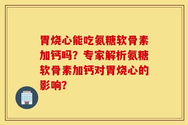 胃烧心能吃氨糖软骨素加钙吗?专家解析氨糖软骨素加钙对胃烧心的影响? 胃烧心能吃氨糖软骨素加钙吗?专家解析氨糖软骨素加钙对胃烧心的影响?
