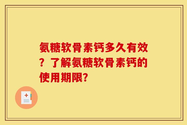氨糖软骨素钙多久有效？了解氨糖软骨素钙的使用期限？