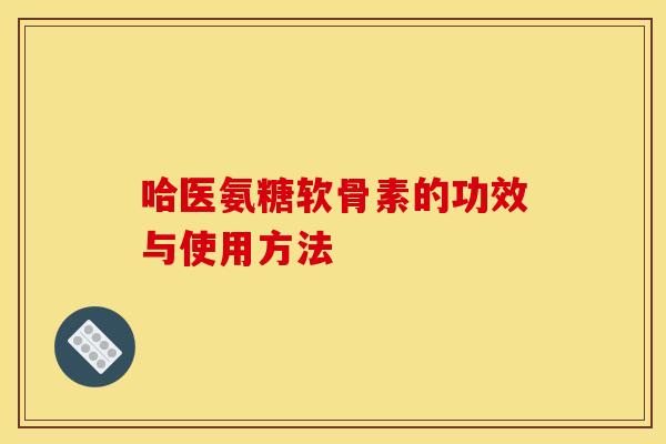 哈医氨糖软骨素的功效与使用方法 哈医氨糖软骨素的功效与使用方法