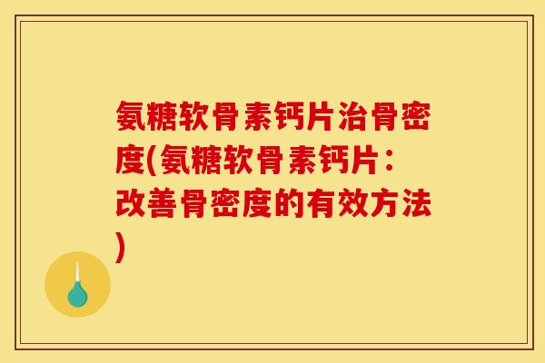 氨糖软骨素钙片治骨密度(氨糖软骨素钙片：改善骨密度的有效方法)