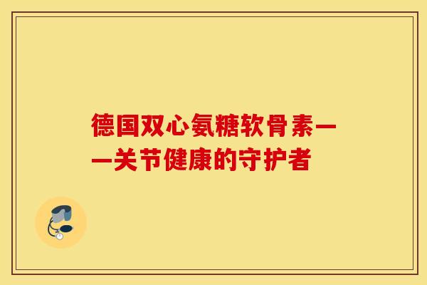 德国双心氨糖软骨素——关节健康的守护者
