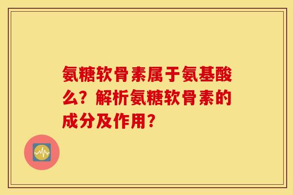 氨糖软骨素属于氨基酸么?解析氨糖软骨素的成分及作用? 氨糖软骨素属于氨基酸么?解析氨糖软骨素的成分及作用?