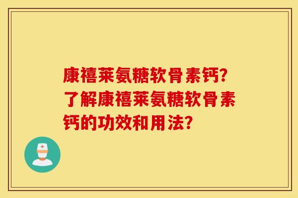 康禧莱氨糖软骨素钙？了解康禧莱氨糖软骨素钙的功效和用法？
