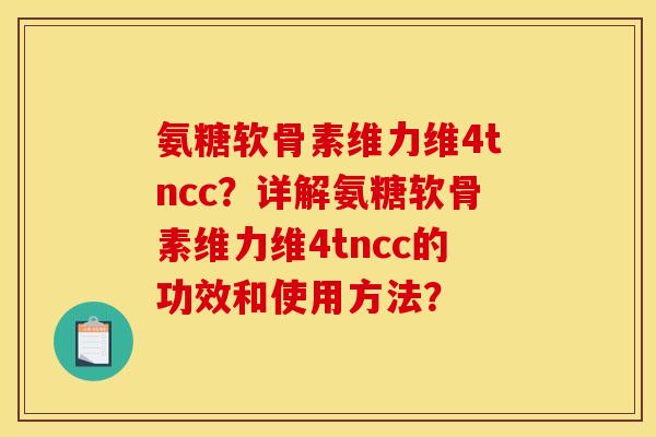 氨糖软骨素维力维4tncc?详解氨糖软骨素维力维4tncc的功效和使用方法? 氨糖软骨素维力维4tncc?详解氨糖软骨素维力维4tncc的功效和使用方法?