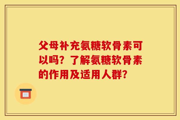 父母补充氨糖软骨素可以吗？了解氨糖软骨素的作用及适用人群？