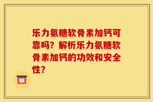 乐力氨糖软骨素加钙可靠吗？解析乐力氨糖软骨素加钙的功效和安全性？