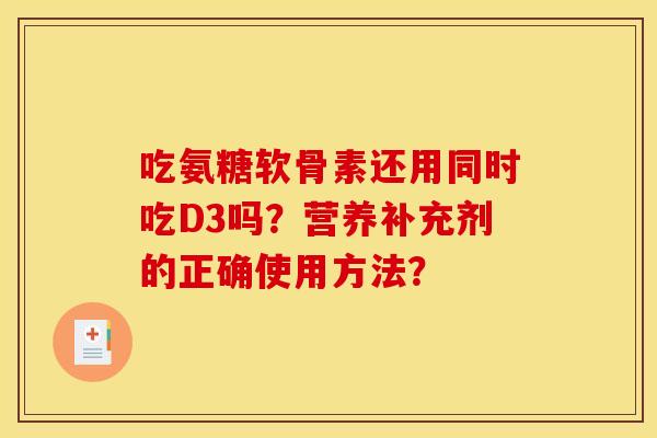 吃氨糖软骨素还用同时吃D3吗？营养补充剂的正确使用方法？