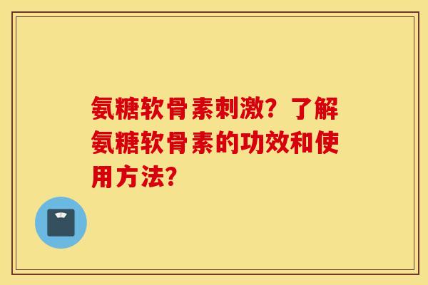 氨糖软骨素刺激?了解氨糖软骨素的功效和使用方法? 氨糖软骨素刺激?了解氨糖软骨素的功效和使用方法?