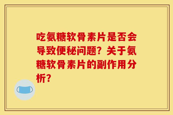 吃氨糖软骨素片是否会导致便秘问题?关于氨糖软骨素片的副作用分析? 吃氨糖软骨素片是否会导致便秘问题?关于氨糖软骨素片的副作用分析?
