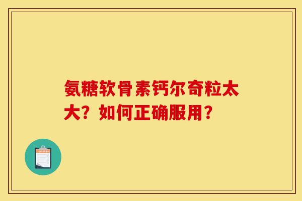 氨糖软骨素钙尔奇粒太大？如何正确服用？