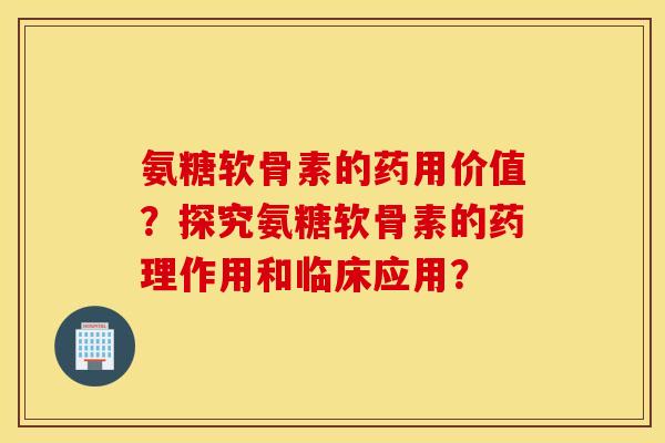 氨糖软骨素的药用价值？探究氨糖软骨素的药理作用和临床应用？