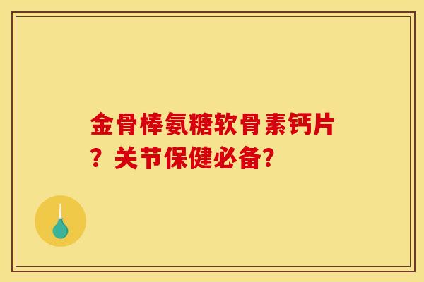 金骨棒氨糖软骨素钙片？关节保健必备？