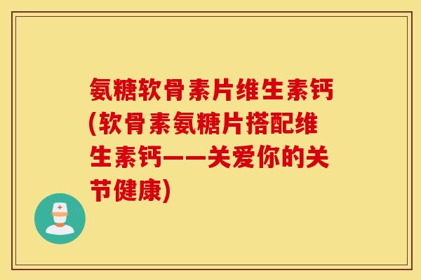 氨糖软骨素片维生素钙(软骨素氨糖片搭配维生素钙——关爱你的关节健康)