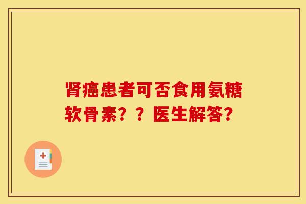 肾癌患者可否食用氨糖软骨素？？医生解答？