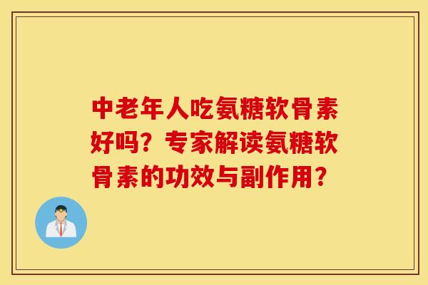 中老年人吃氨糖软骨素好吗？专家解读氨糖软骨素的功效与副作用？