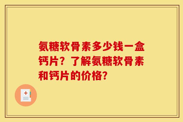 氨糖软骨素多少钱一盒钙片？了解氨糖软骨素和钙片的价格？