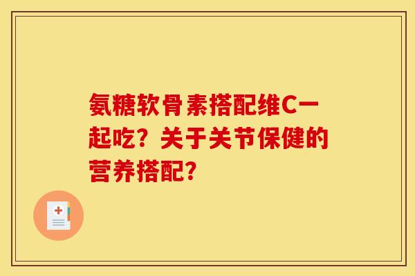 氨糖软骨素搭配维C一起吃?关于关节保健的营养搭配? 氨糖软骨素搭配维C一起吃?关于关节保健的营养搭配?