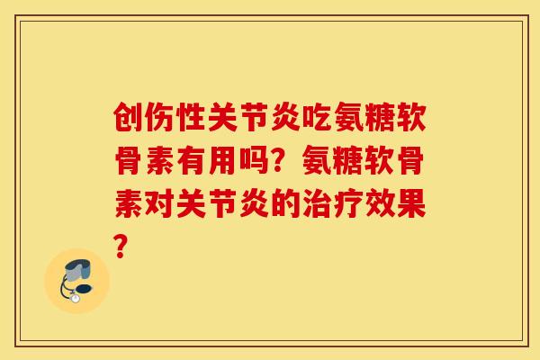 创伤性关节炎吃氨糖软骨素有用吗？氨糖软骨素对关节炎的治疗效果？