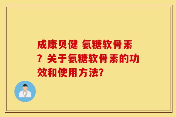 成康贝健 氨糖软骨素？关于氨糖软骨素的功效和使用方法？