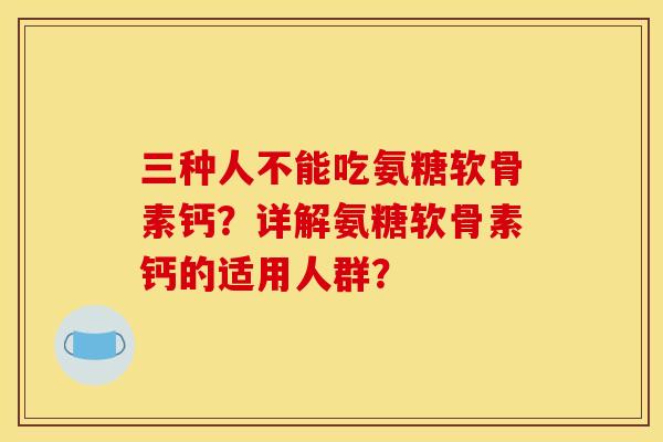 三种人不能吃氨糖软骨素钙？详解氨糖软骨素钙的适用人群？
