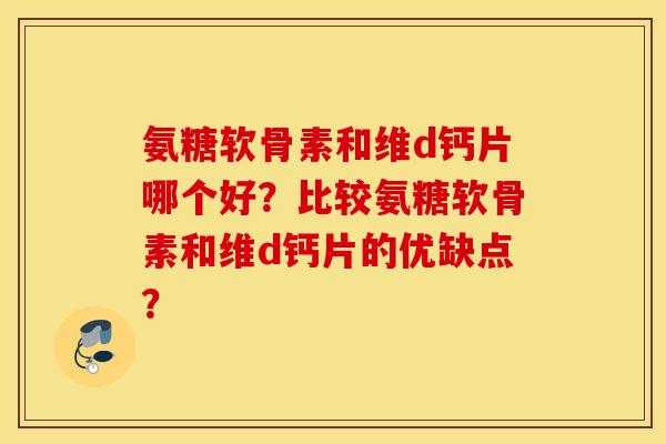 氨糖软骨素和维d钙片哪个好？比较氨糖软骨素和维d钙片的优缺点？