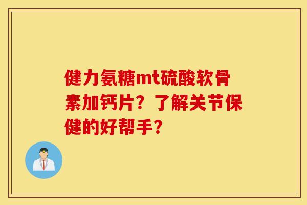 健力氨糖mt硫酸软骨素加钙片？了解关节保健的好帮手？