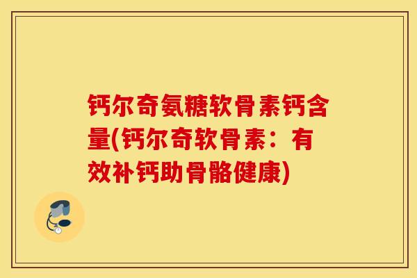 钙尔奇氨糖软骨素钙含量(钙尔奇软骨素：有效补钙助骨骼健康)