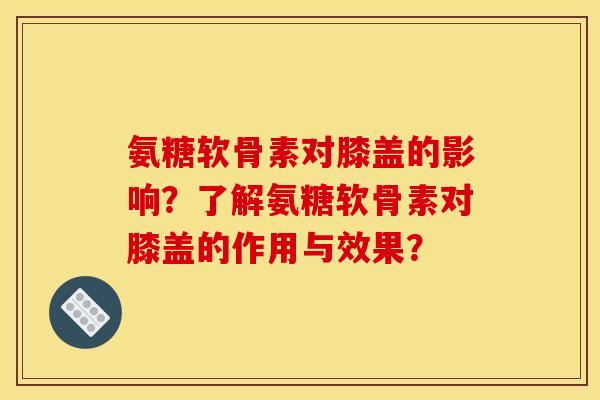 氨糖软骨素对膝盖的影响？了解氨糖软骨素对膝盖的作用与效果？