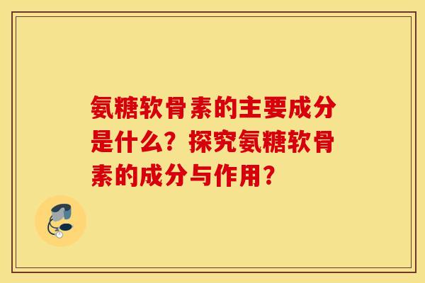 氨糖软骨素的主要成分是什么？探究氨糖软骨素的成分与作用？