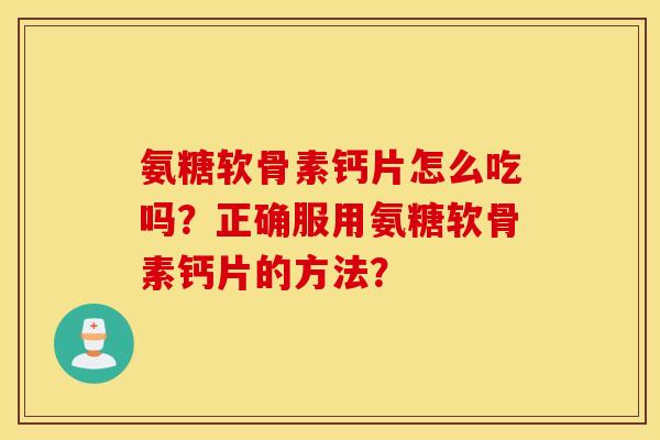 氨糖软骨素钙片怎么吃吗？正确服用氨糖软骨素钙片的方法？