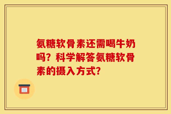 氨糖软骨素还需喝牛奶吗？科学解答氨糖软骨素的摄入方式？
