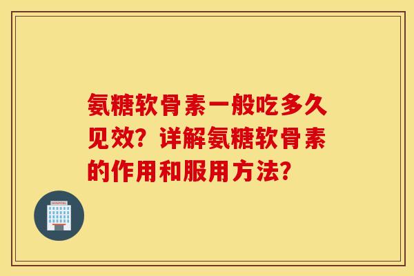 氨糖软骨素一般吃多久见效？详解氨糖软骨素的作用和服用方法？