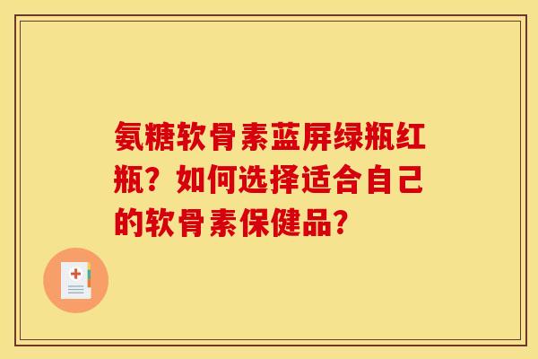 氨糖软骨素蓝屏绿瓶红瓶？如何选择适合自己的软骨素保健品？