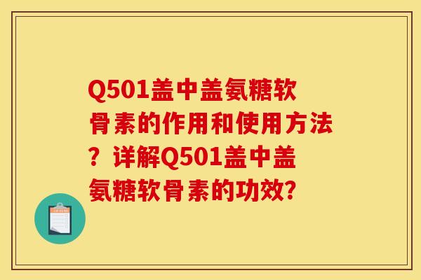 Q501盖中盖氨糖软骨素的作用和使用方法？详解Q501盖中盖氨糖软骨素的功效？