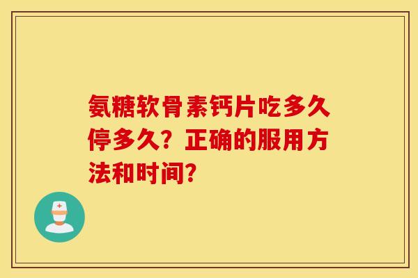 氨糖软骨素钙片吃多久停多久？正确的服用方法和时间？