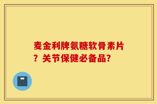 麦金利牌氨糖软骨素片？关节保健必备品？