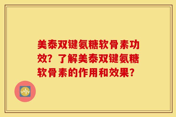 美泰双键氨糖软骨素功效？了解美泰双键氨糖软骨素的作用和效果？