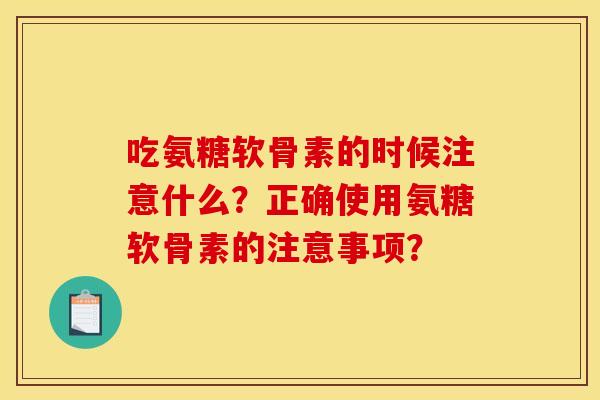 吃氨糖软骨素的时候注意什么？正确使用氨糖软骨素的注意事项？