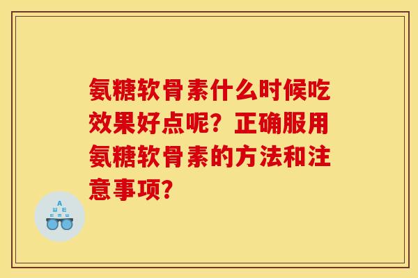 氨糖软骨素什么时候吃效果好点呢？正确服用氨糖软骨素的方法和注意事项？