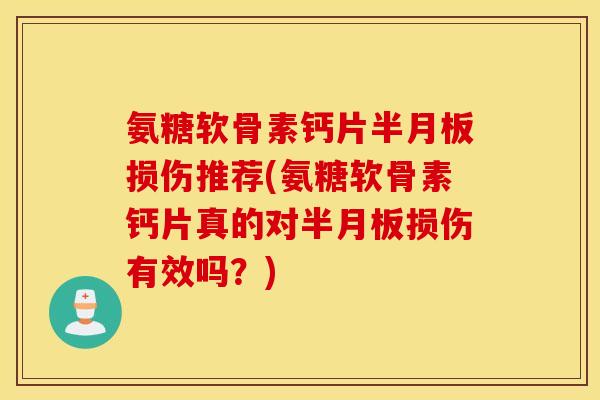 氨糖软骨素钙片半月板损伤推荐(氨糖软骨素钙片真的对半月板损伤有效吗？)